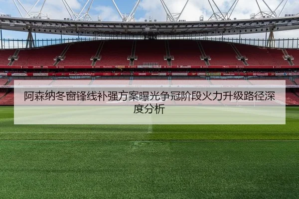 阿森纳冬窗锋线补强方案曝光争冠阶段火力升级路径深度分析