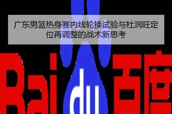 广东男篮热身赛内线轮换试验与杜润旺定位再调整的战术新思考
