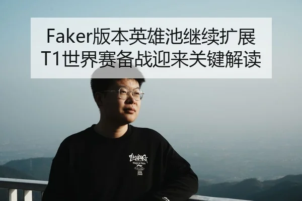 Faker版本英雄池继续扩展 T1世界赛备战迎来关键解读