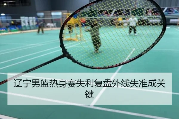 辽宁男篮热身赛失利复盘外线失准成关键