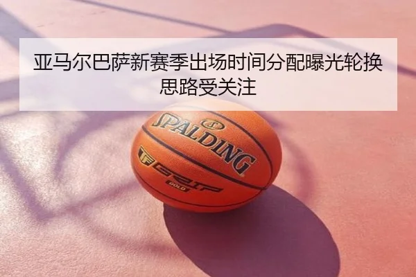 亚马尔巴萨新赛季出场时间分配曝光轮换思路受关注