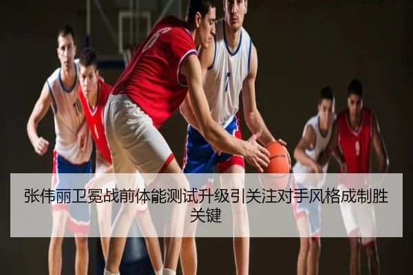 张伟丽卫冕战前体能测试升级引关注对手风格成制胜关键