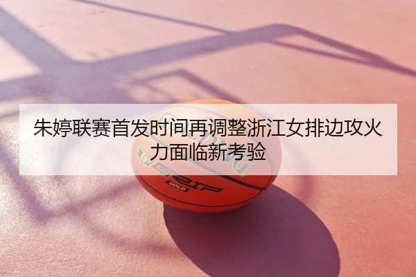 朱婷联赛首发时间再调整浙江女排边攻火力面临新考验