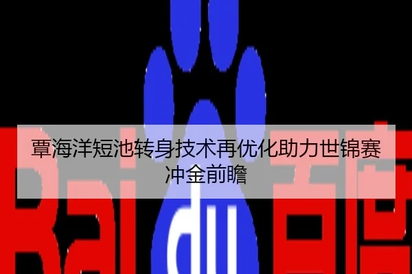 覃海洋短池转身技术再优化助力世锦赛冲金前瞻